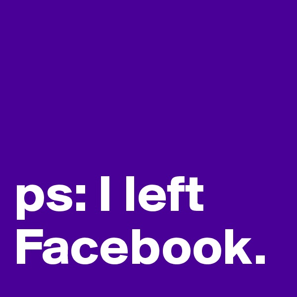 


ps: I left Facebook. 