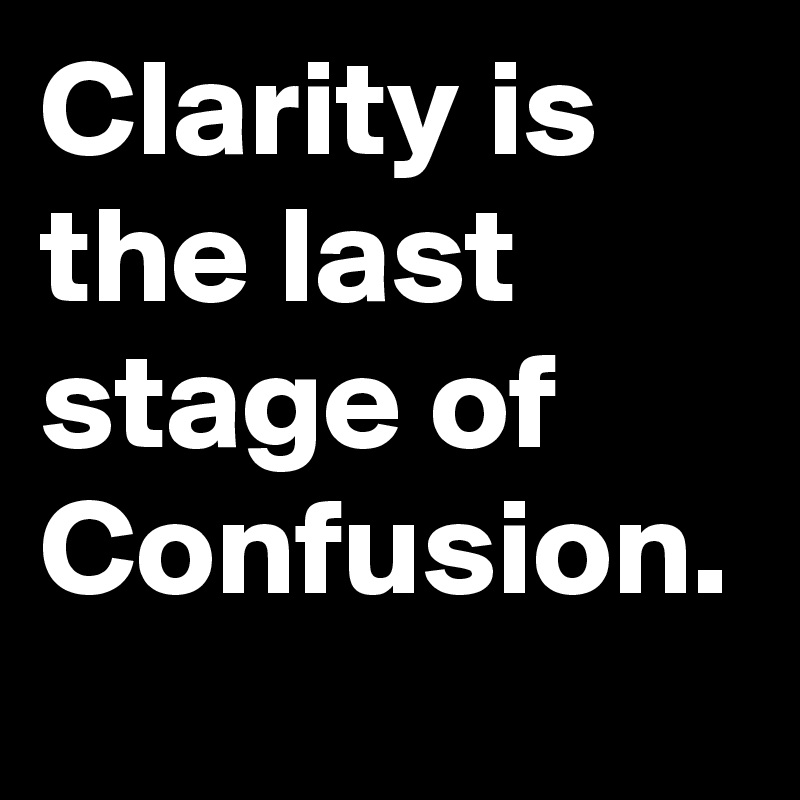 Clarity is the last stage of Confusion. 