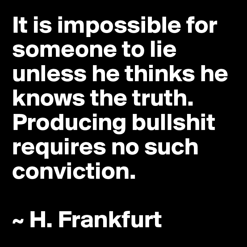 It is impossible for someone to lie unless he thinks he knows the truth. Producing bullshit requires no such conviction.

~ H. Frankfurt