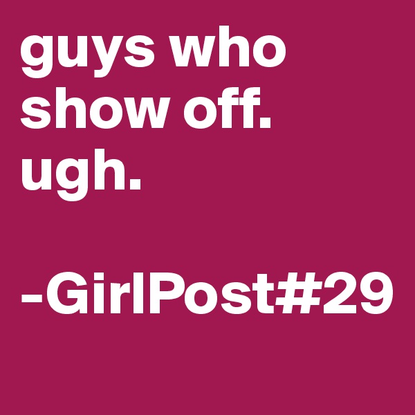 guys who show off. ugh.

-GirlPost#29