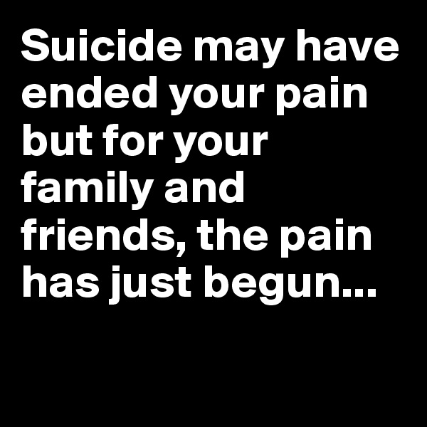 Suicide may have ended your pain but for your family and friends, the pain has just begun...

