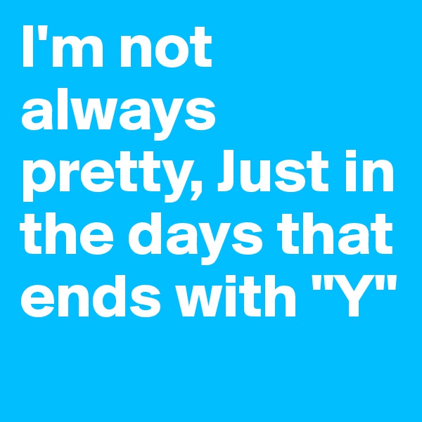 I'm not always pretty, Just in the days that ends with "Y"
