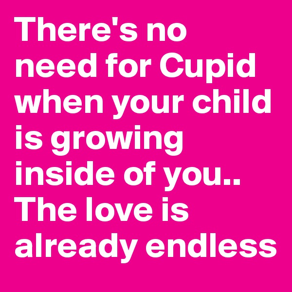 There's no need for Cupid when your child is growing inside of you..
The love is already endless