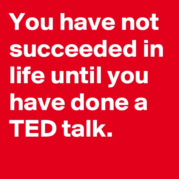 You have not succeeded in life until you have done a TED talk.