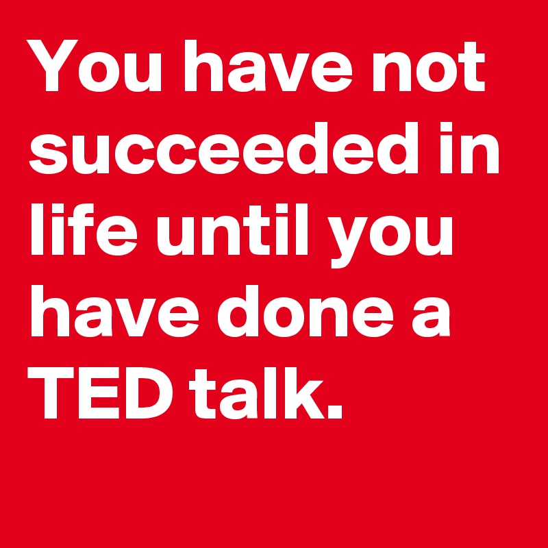 You have not succeeded in life until you have done a TED talk.