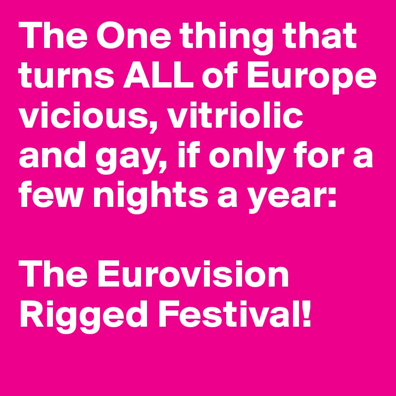 The One thing that turns ALL of Europe vicious, vitriolic and gay, if only for a few nights a year:

The Eurovision Rigged Festival!