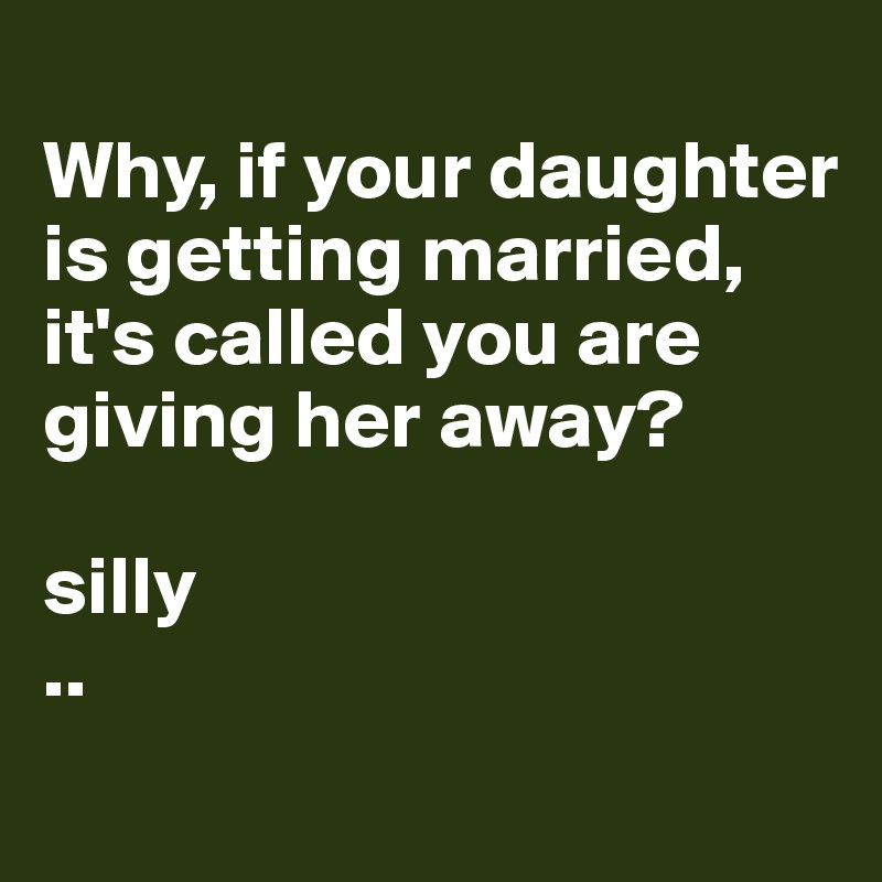 
Why, if your daughter is getting married, it's called you are giving her away? 

silly 
..
