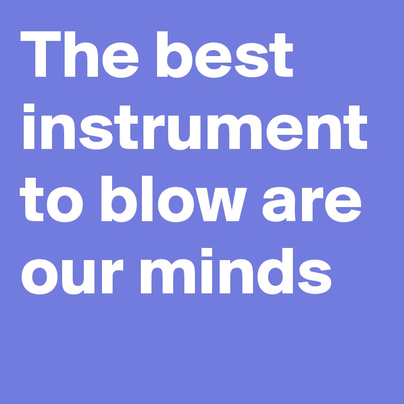 The best instrument to blow are our minds