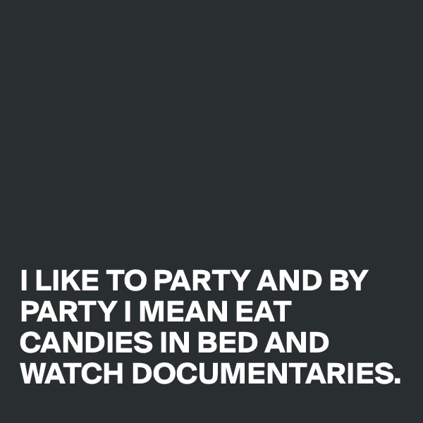 







I LIKE TO PARTY AND BY PARTY I MEAN EAT CANDIES IN BED AND WATCH DOCUMENTARIES.