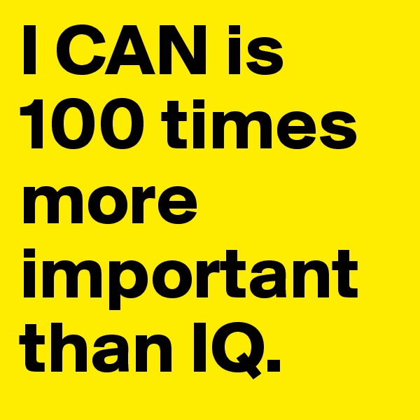 I CAN is 100 times more important than IQ.