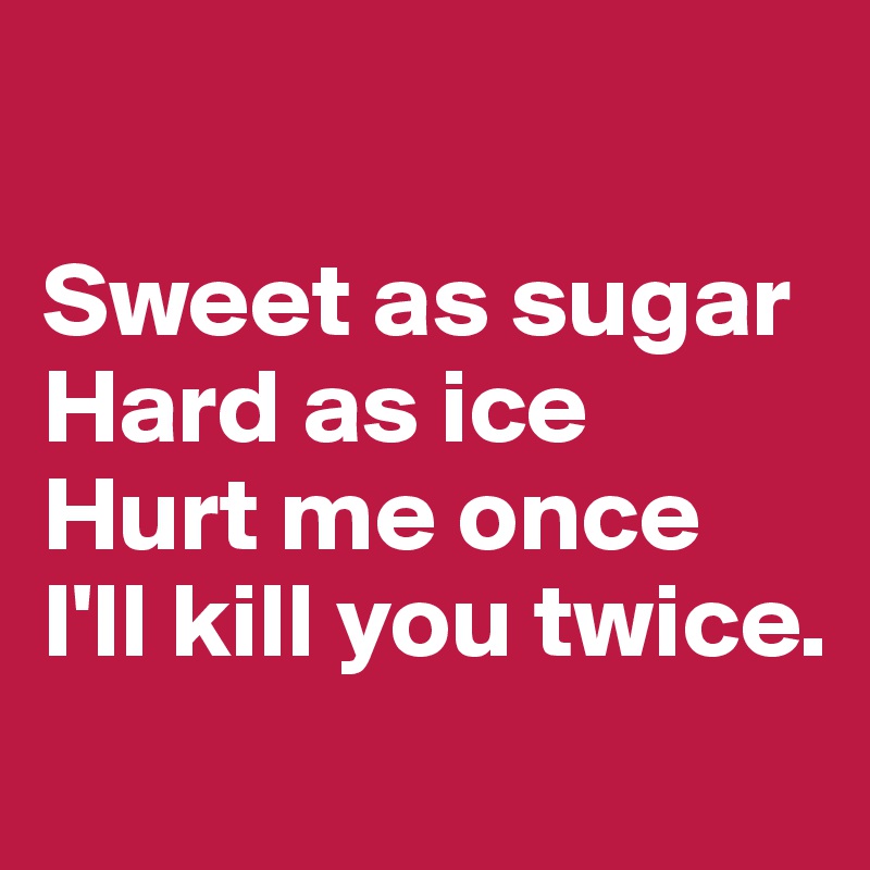 

Sweet as sugar 
Hard as ice 
Hurt me once
I'll kill you twice.
