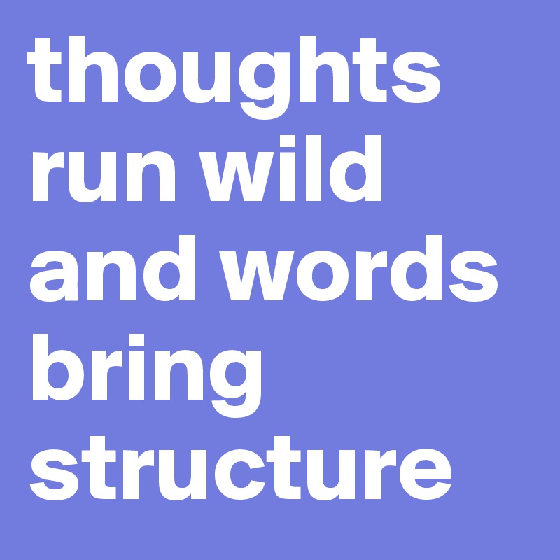 thoughts run wild and words bring structure