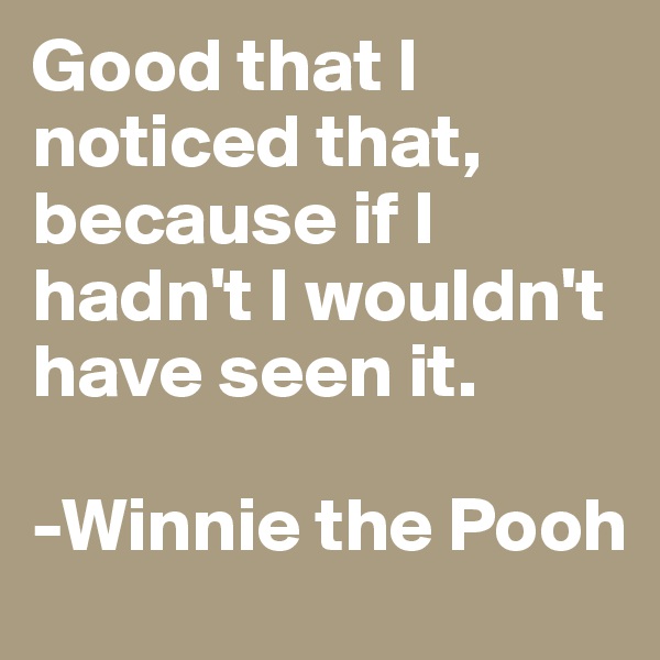 Good that I noticed that, because if I hadn't I wouldn't have seen it.

-Winnie the Pooh