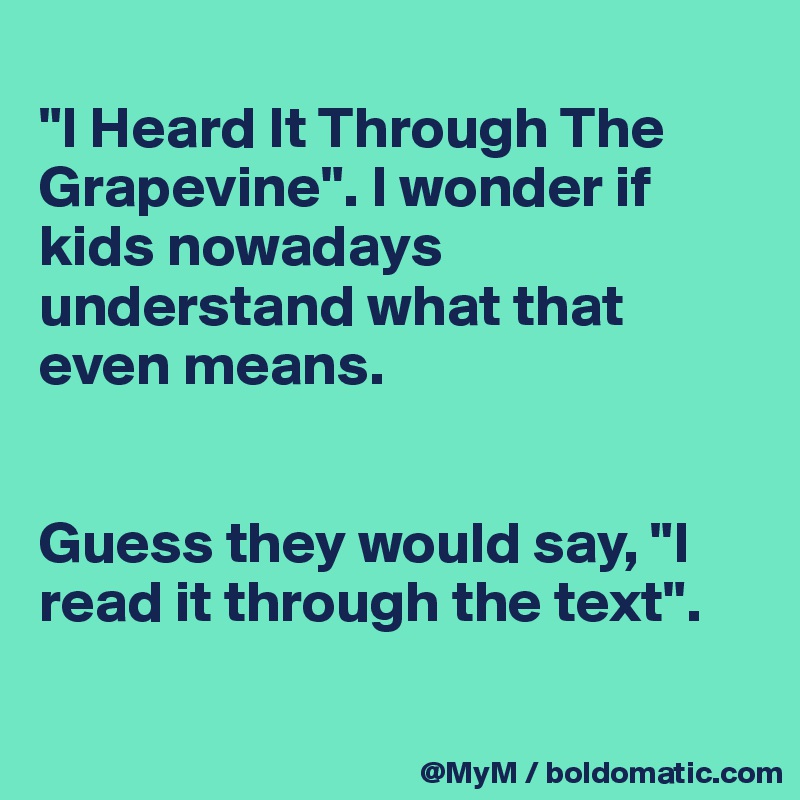 
"I Heard It Through The Grapevine". I wonder if kids nowadays understand what that even means.


Guess they would say, "I read it through the text".

