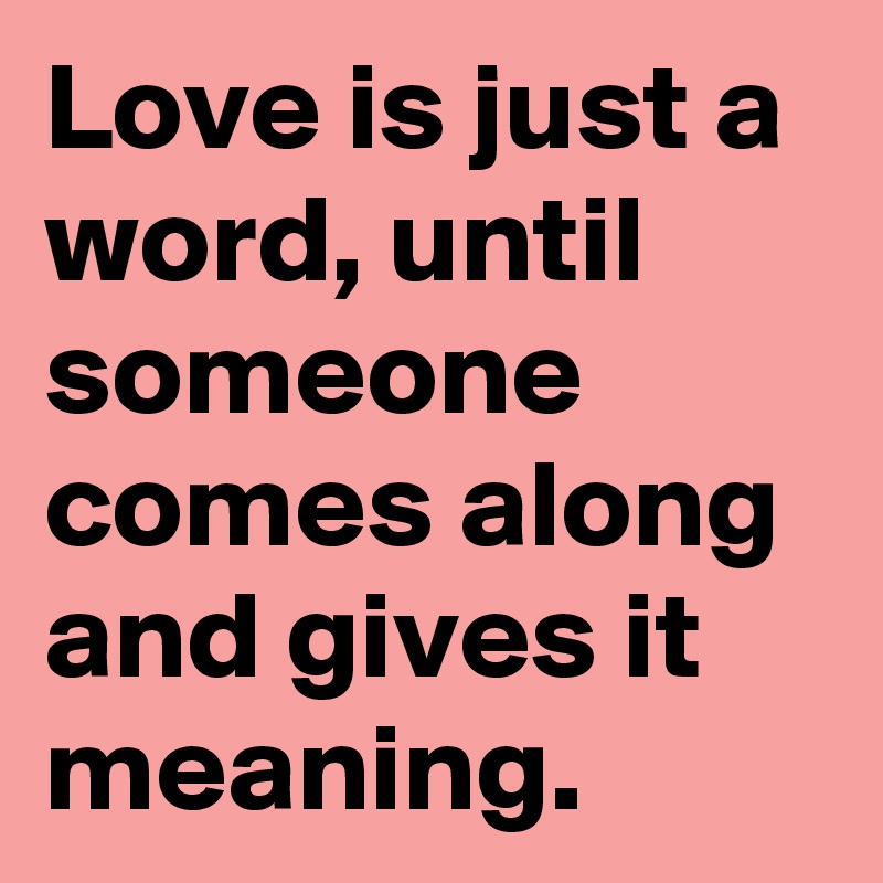 Love is just a word, until someone comes along and gives it meaning.