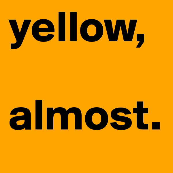 yellow,

almost.