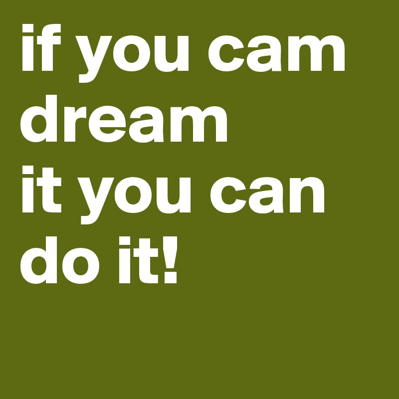 if you cam dream
it you can do it! 
