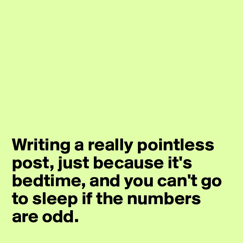 






Writing a really pointless post, just because it's bedtime, and you can't go to sleep if the numbers are odd. 
