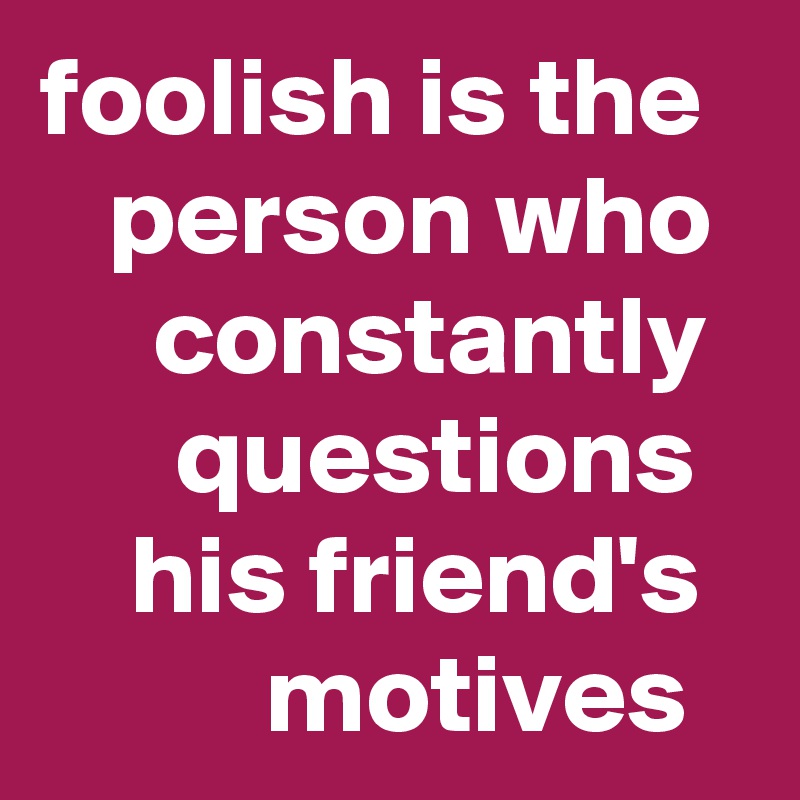foolish is the
   person who
     constantly 
      questions 
    his friend's 
          motives