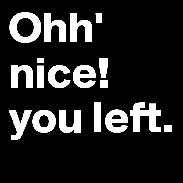 Ohh' nice! 
you left.