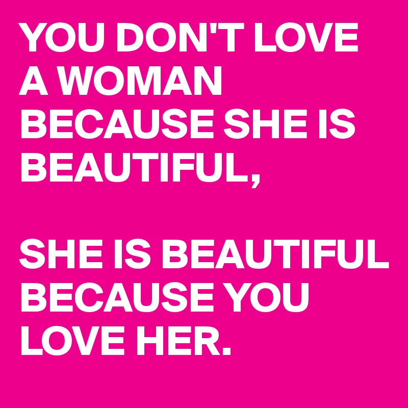 YOU DON'T LOVE A WOMAN BECAUSE SHE IS BEAUTIFUL,

SHE IS BEAUTIFUL BECAUSE YOU LOVE HER.
