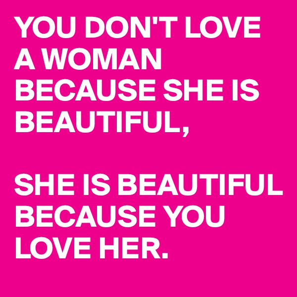 YOU DON'T LOVE A WOMAN BECAUSE SHE IS BEAUTIFUL,

SHE IS BEAUTIFUL BECAUSE YOU LOVE HER.