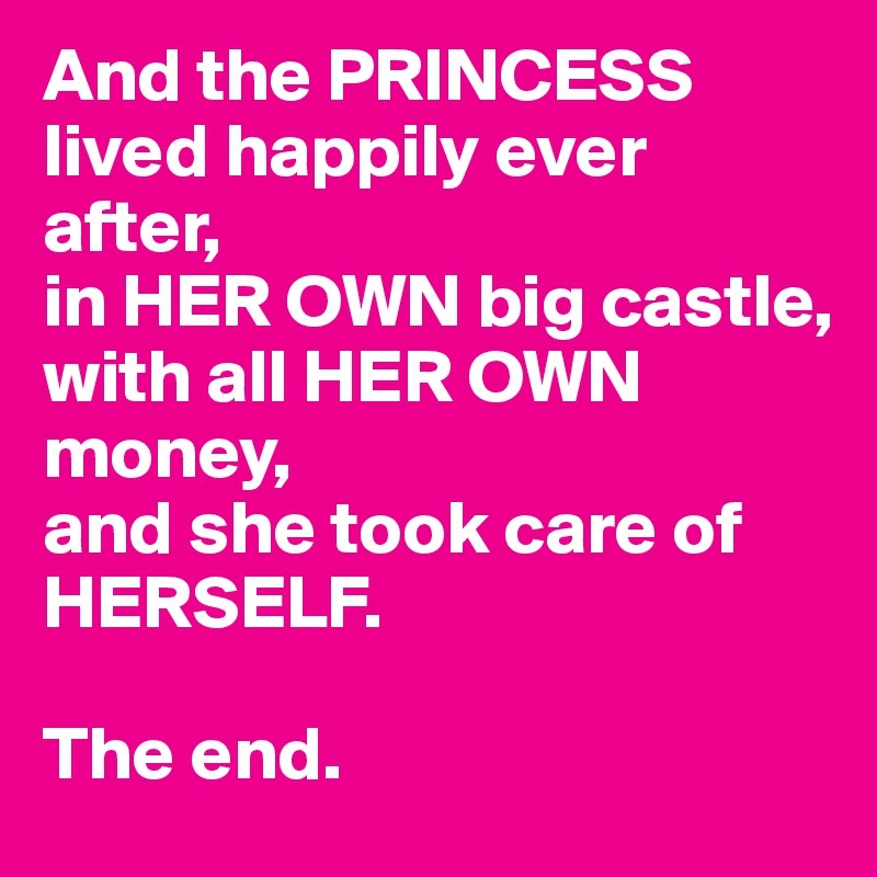And the PRINCESS lived happily ever after, 
in HER OWN big castle, 
with all HER OWN money, 
and she took care of HERSELF. 

The end. 