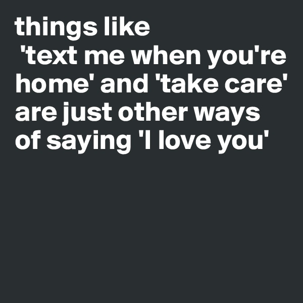 things like
 'text me when you're home' and 'take care' are just other ways of saying 'I love you' 



