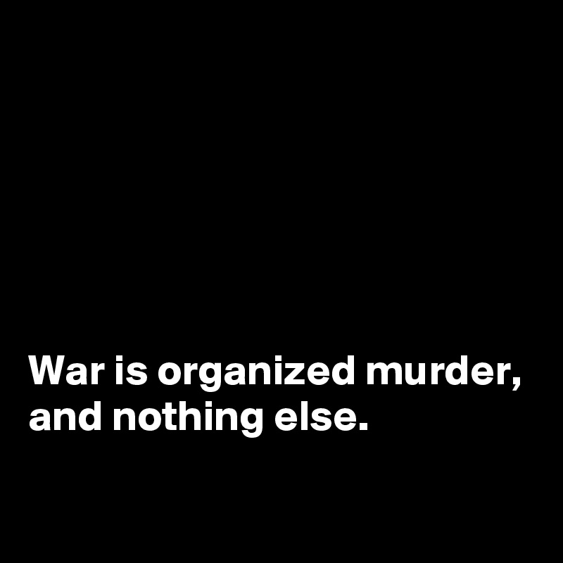 






War is organized murder,
and nothing else. 

