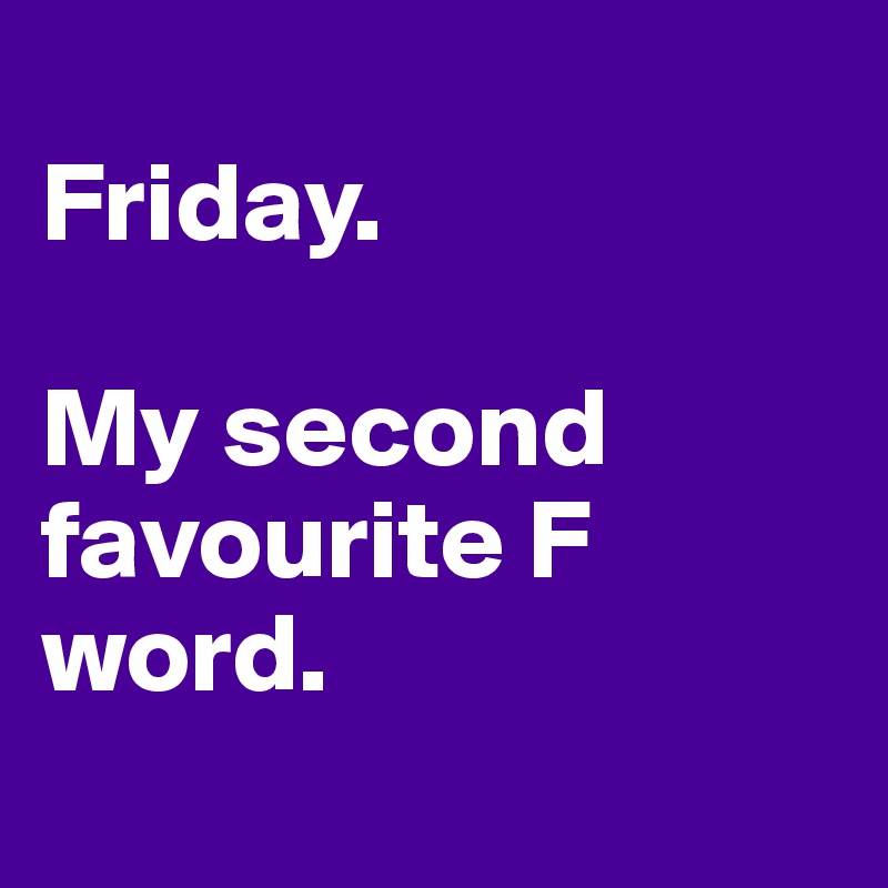 
Friday.

My second favourite F word.
