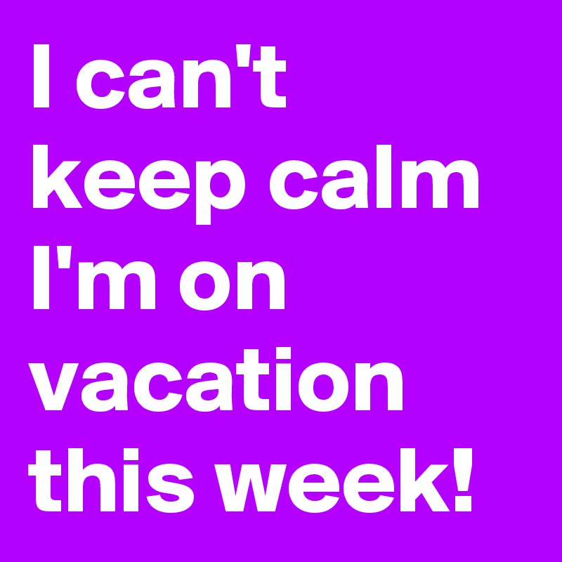 I can't keep calm I'm on vacation this week!