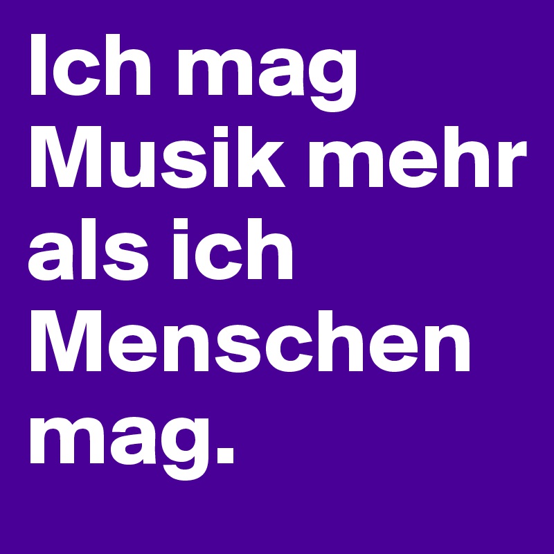 Ich mag Musik mehr als ich Menschen mag.