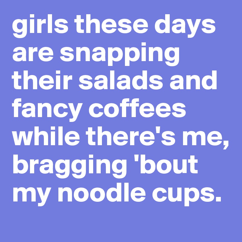 girls these days are snapping their salads and fancy coffees while there's me, bragging 'bout my noodle cups.