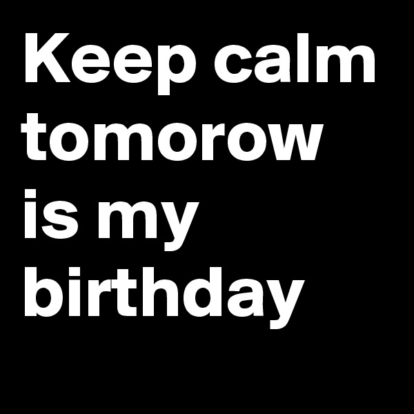Keep calm tomorow is my birthday