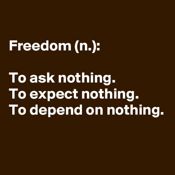 
Freedom (n.):

To ask nothing. 
To expect nothing. 
To depend on nothing.


