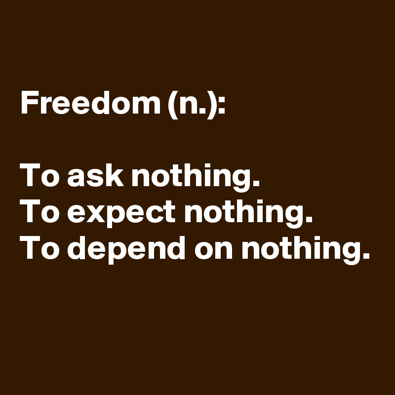 
Freedom (n.):

To ask nothing. 
To expect nothing. 
To depend on nothing.


