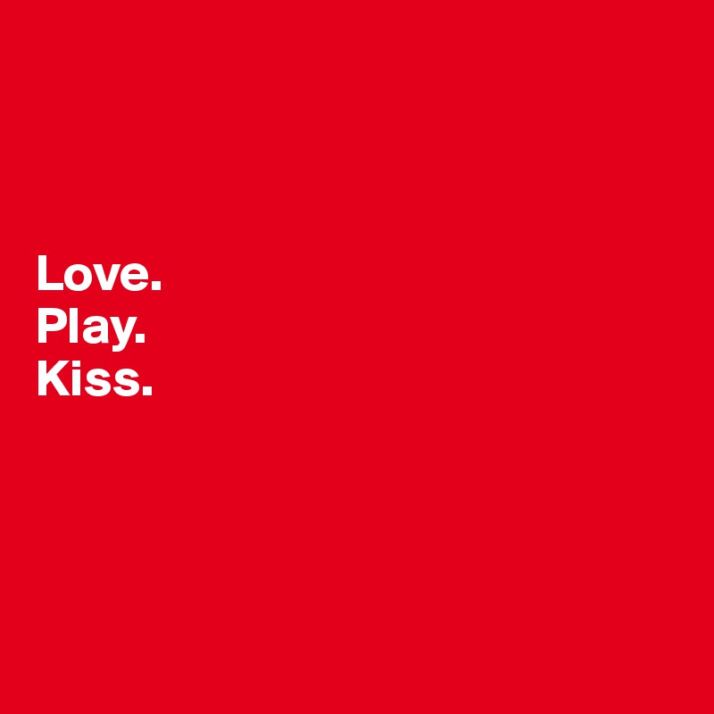 



Love.
Play.
Kiss.





