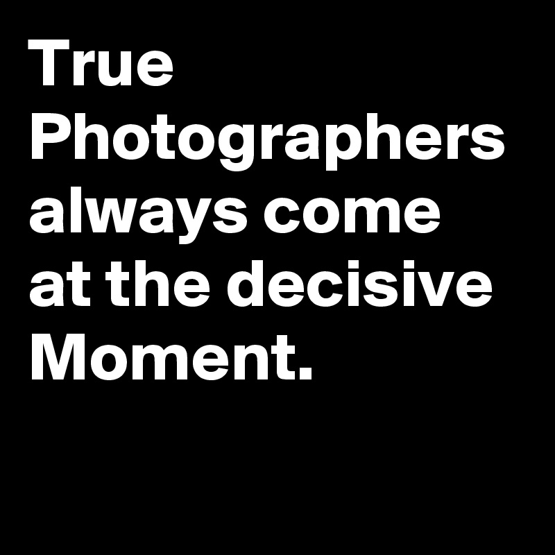 True Photographers
always come at the decisive Moment. 