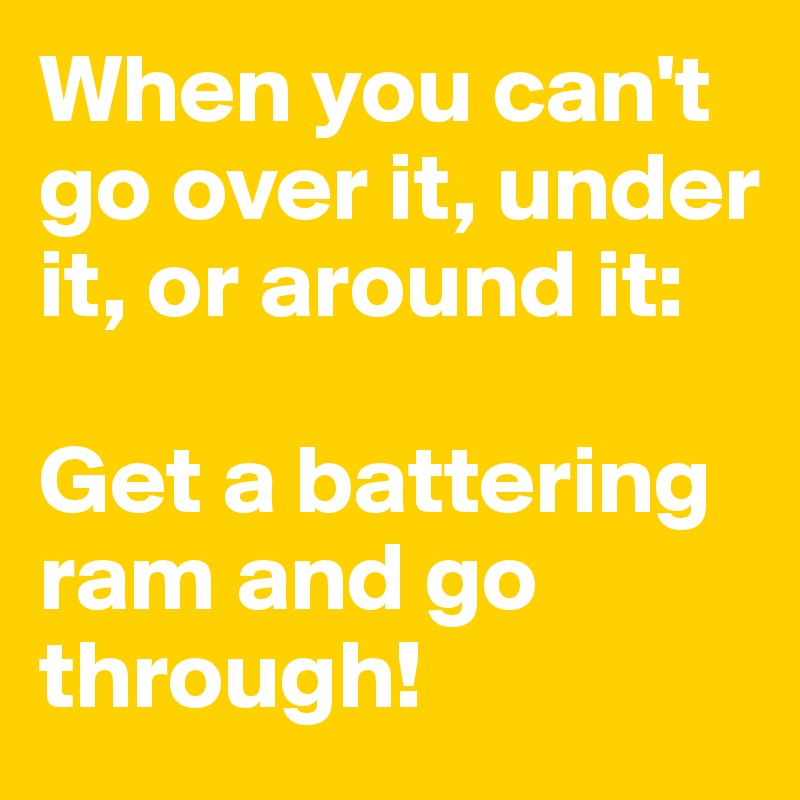 When you can't go over it, under it, or around it: 

Get a battering ram and go through!