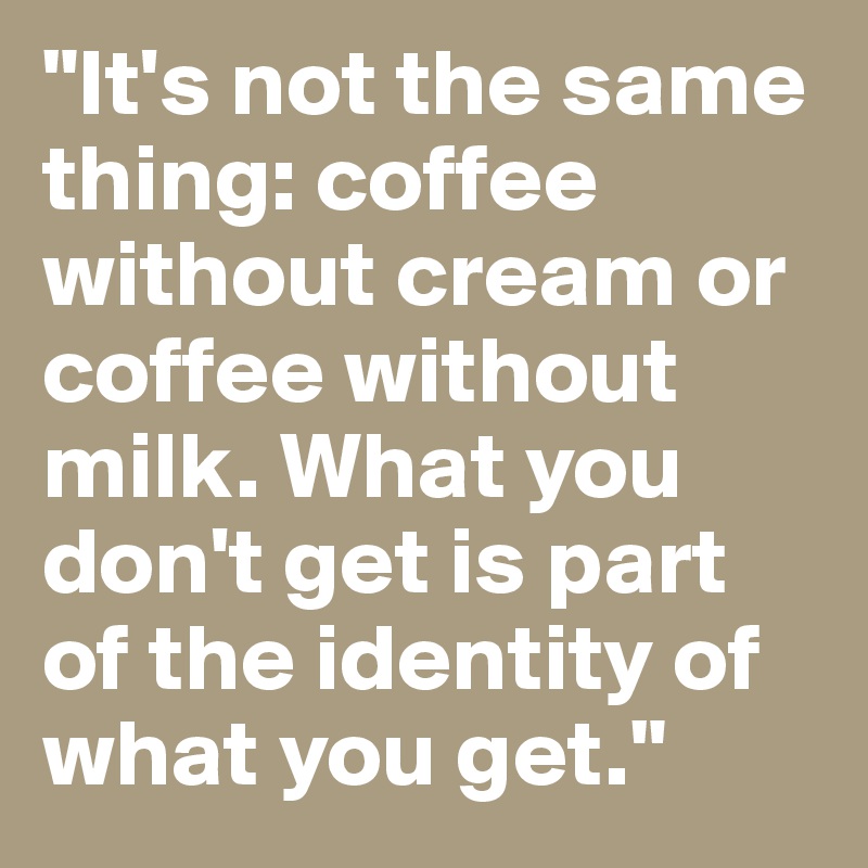 "It's not the same thing: coffee without cream or coffee without milk. What you don't get is part of the identity of what you get."