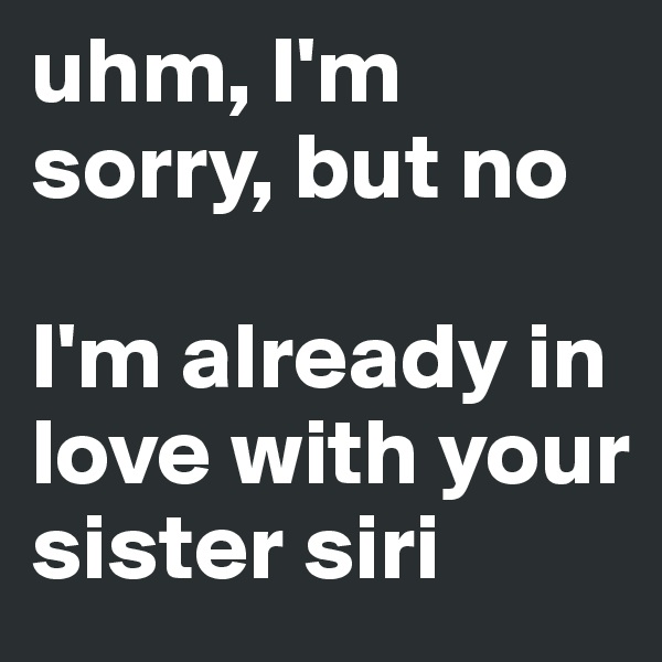uhm, I'm sorry, but no 

I'm already in love with your sister siri