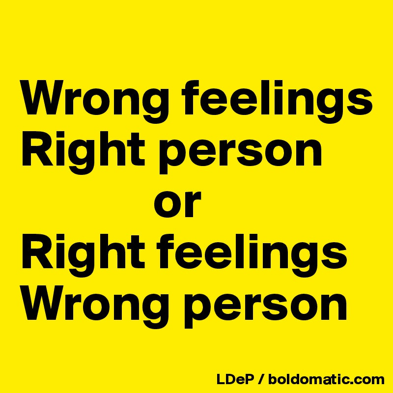 
Wrong feelings
Right person 
             or
Right feelings
Wrong person