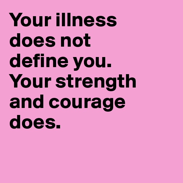 Your illness
does not 
define you.
Your strength
and courage does.

