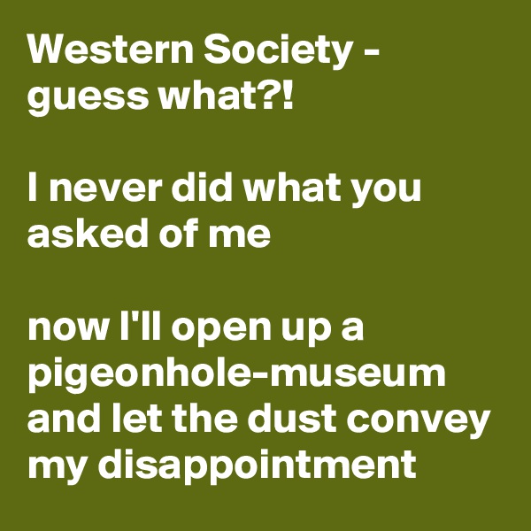 Western Society - guess what?!

I never did what you asked of me 

now I'll open up a pigeonhole-museum and let the dust convey my disappointment