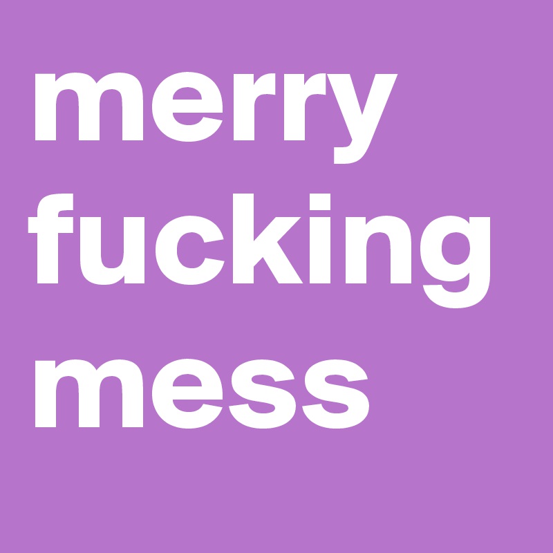 merry fucking mess