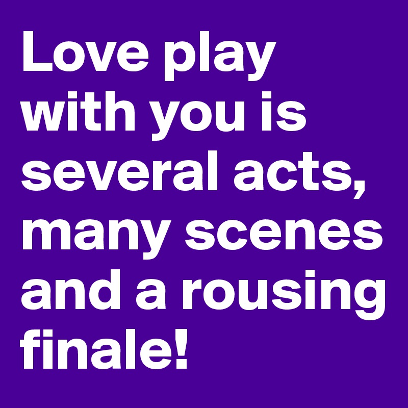 Love play with you is several acts, many scenes and a rousing finale!