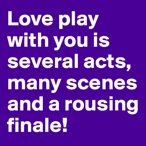 Love play with you is several acts, many scenes and a rousing finale!