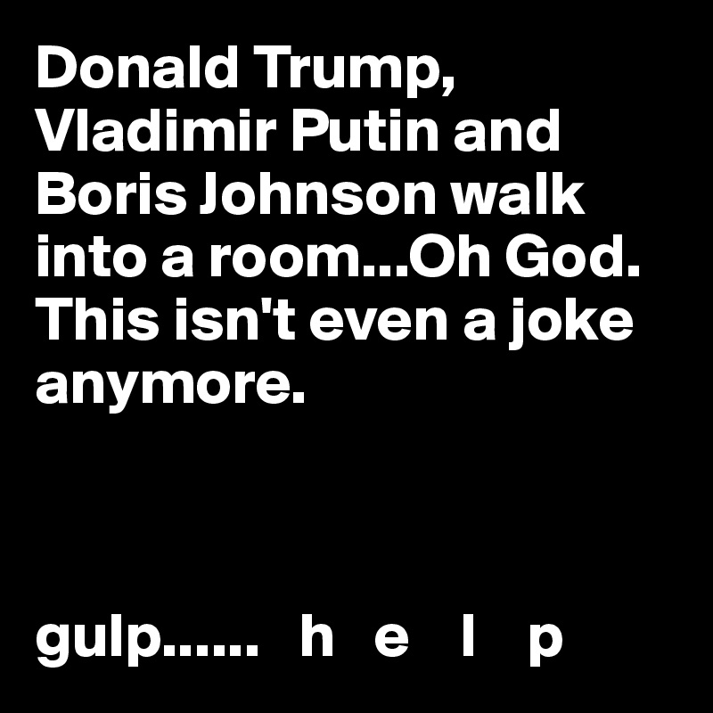 Donald Trump, Vladimir Putin and Boris Johnson walk into a room...Oh God. This isn't even a joke anymore.



gulp......   h   e    l    p 