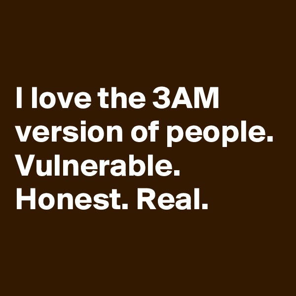 

I love the 3AM version of people. Vulnerable. Honest. Real.
