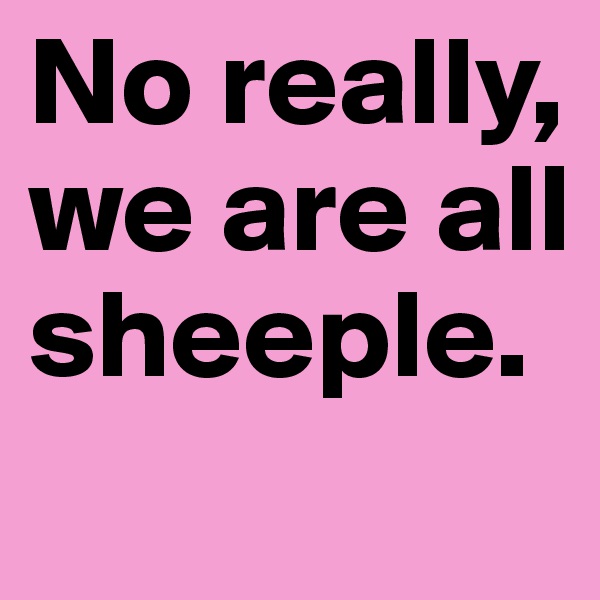 No really, we are all sheeple. 
